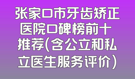 张家口市牙齿矫正医院口碑榜前十 推荐（含公立和私立医生服务评价）