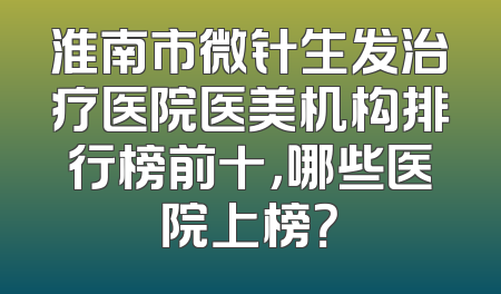 淮南市微针生发治疗医院医美机构排行榜前十，哪些医院上榜？