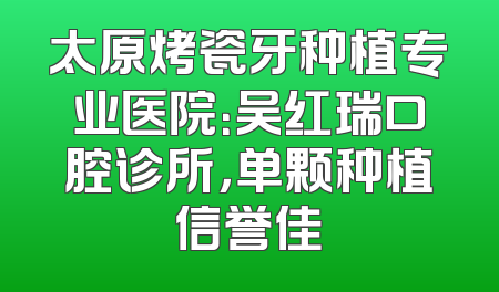 太原烤瓷牙种植专业医院：吴红瑞口腔诊所，单颗种植信誉佳