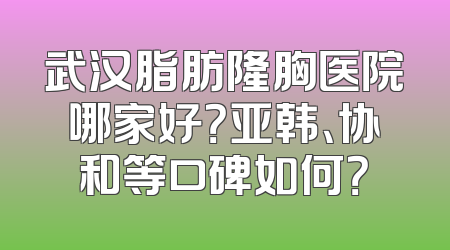 武汉脂肪隆胸医院哪家好？亚韩、协和等口碑如何？