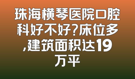 珠海横琴医院口腔科好不好？床位多，建筑面积达19万平