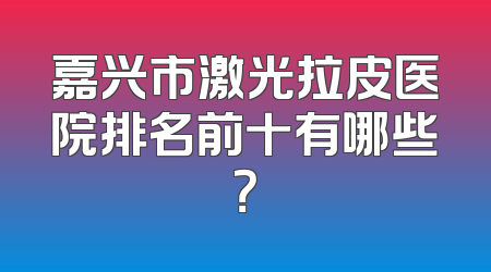 嘉兴市激光拉皮医院排名前十有哪些？
