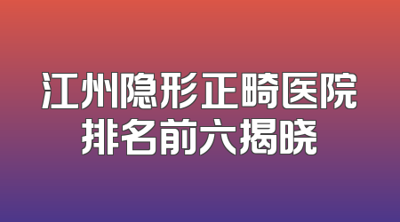 江州隐形正畸医院排名前六揭晓
