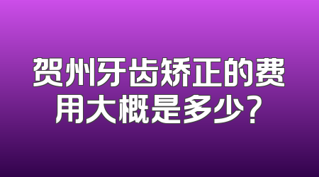 贺州牙齿矫正的费用大概是多少？
