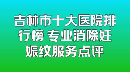 吉林市十大医院排行榜 专业消除妊娠纹服务点评