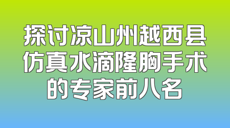 探讨凉山州越西县仿真水滴隆胸手术的专家前八名