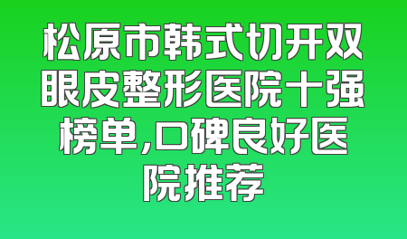 松原市韩式切开双眼皮整形医院十强榜单，口碑良好医院推荐