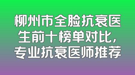 柳州市全脸抗衰医生前十榜单对比，专业抗衰医师推荐