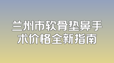 兰州市软骨垫鼻手术价格全新指南