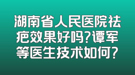 湖南省人民医院祛疤效果好吗？谭军等医生技术如何？