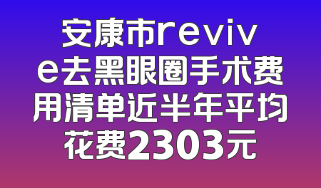 安康市revive去黑眼圈手术费用清单近半年平均花费2303元