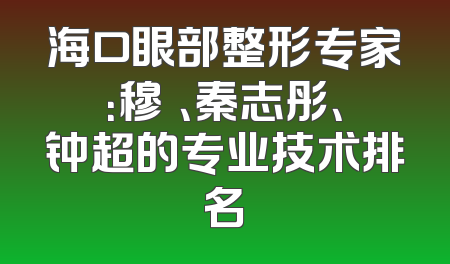 海口眼部整形专家：穆籣、秦志彤、钟超的专业技术排名