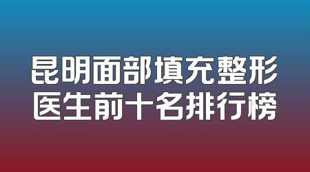 昆明面部填充整形医生前十名排行榜