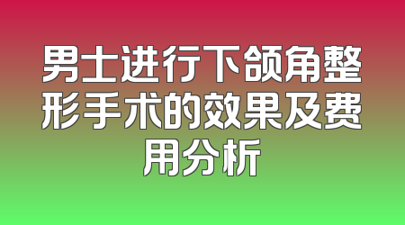 男士进行下颌角整形手术的效果及费用分析