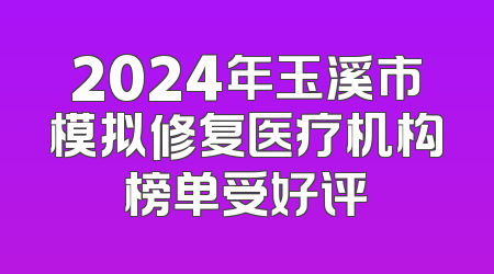 2024年玉溪市模拟修复医疗机构榜单受好评