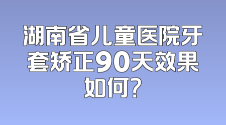 湖南省儿童医院牙套矫正90天效果如何？