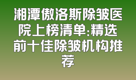 湘潭傲洛斯除皱医院上榜清单：精选前十佳除皱机构推荐