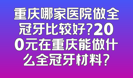 重庆哪家医院做全冠牙比较好？200元在重庆能做什么全冠牙材料？