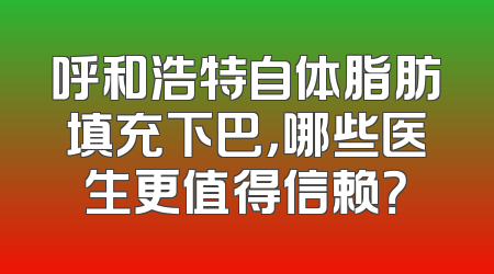 呼和浩特自体脂肪填充下巴，哪些医生更值得信赖？
