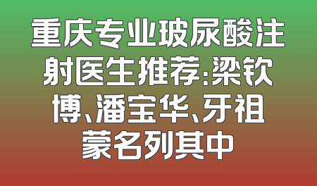 重庆专业玻尿酸注射医生推荐：梁钦博、潘宝华、牙祖蒙名列其中