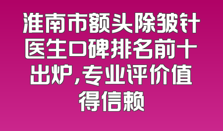 淮南市额头除皱针医生口碑排名前十出炉，专业评价值得信赖