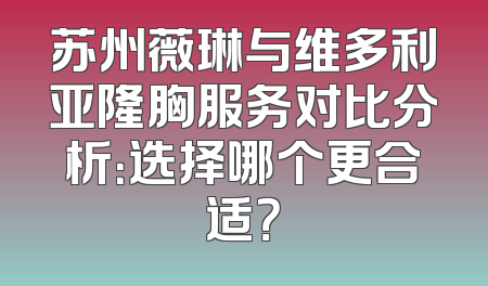 苏州薇琳与维多利亚隆胸服务对比分析：选择哪个更合适？