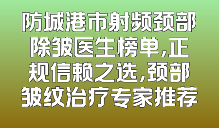 防城港市射频颈部除皱医生榜单，正规信赖之选，颈部皱纹治疗专家推荐