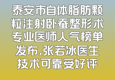 泰安市自体脂肪颗粒注射卧蚕整形术专业医师人气榜单发布，张若冰医生技术可靠受好评