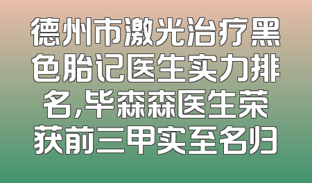 德州市激光治疗黑色胎记医生实力排名，毕森森医生荣获前三甲实至名归