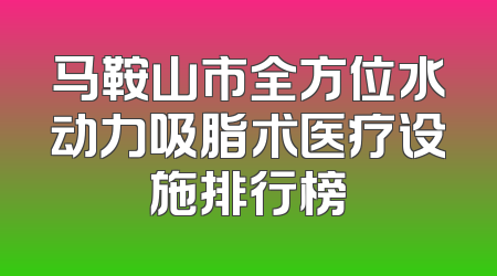 马鞍山市全方位水动力吸脂术医疗设施排行榜