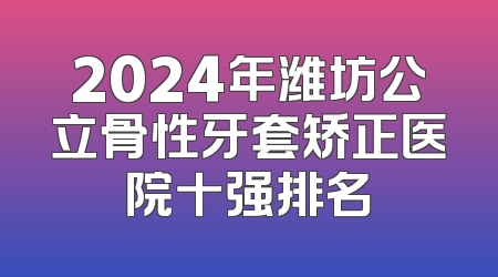 2024年潍坊公立骨性牙套矫正医院十强排名