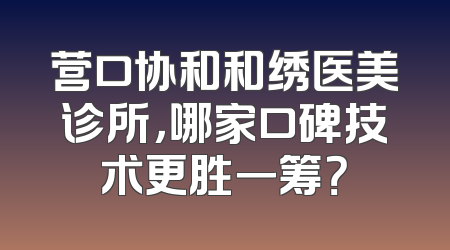 营口协和和绣医美诊所，哪家口碑技术更胜一筹？