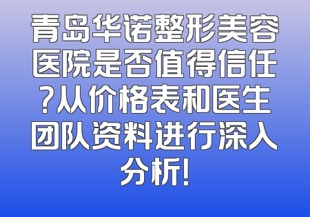 青岛华诺整形美容医院是否值得信任？从价格表和医生团队资料进行深入分析！