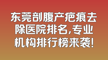 东莞剖腹产疤痕去除医院排名，专业机构排行榜来袭！