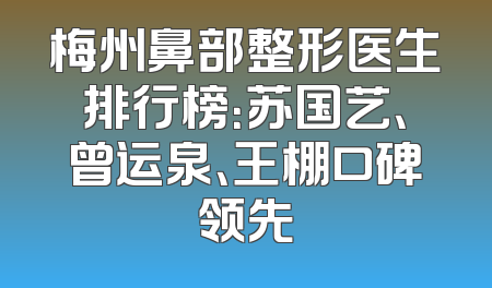梅州鼻部整形医生排行榜：苏国艺、曾运泉、王棚口碑领先
