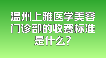 温州上雅医学美容门诊部的收费标准是什么？