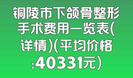 铜陵市下颌骨整形手术费用一览表(详情)(平均价格：40331元)
