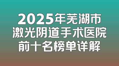 2025年芜湖市激光阴道手术医院前十名榜单详解