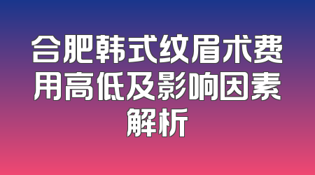 合肥韩式纹眉术费用高低及影响因素解析