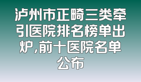泸州市正畸三类牵引医院排名榜单出炉，前十医院名单公布