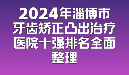 2024年淄博市牙齿矫正凸出治疗医院十强排名全面整理
