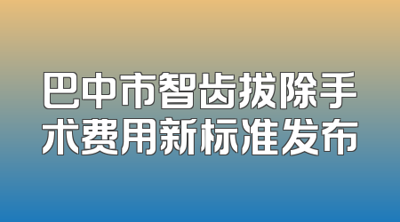 巴中市智齿拔除手术费用新标准发布