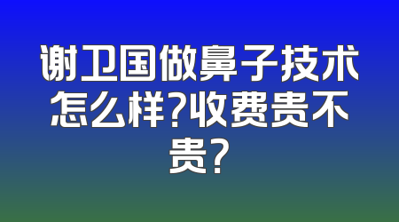 谢卫国做鼻子技术怎么样？收费贵不贵？