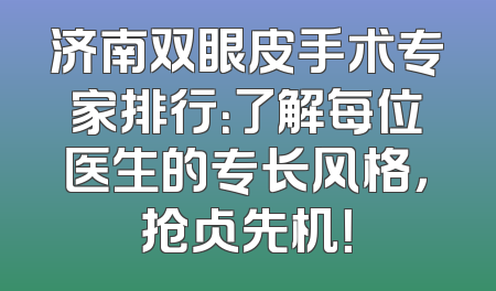 济南双眼皮手术专家排行：了解每位医生的专长风格，抢占先机！