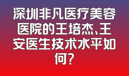 深圳非凡医疗美容医院的王培杰、王安医生技术水平如何？
