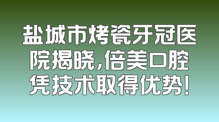 盐城市烤瓷牙冠医院揭晓，倍美口腔凭技术取得优势！