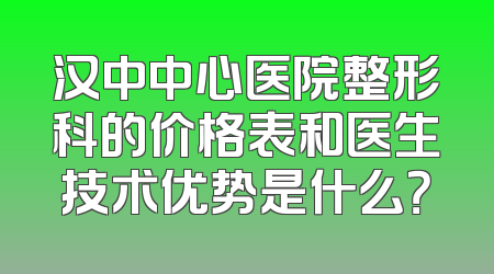 汉中中心医院整形科的价格表和医生技术优势是什么？