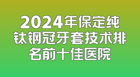 2024年保定纯钛钢冠牙套技术排名前十佳医院