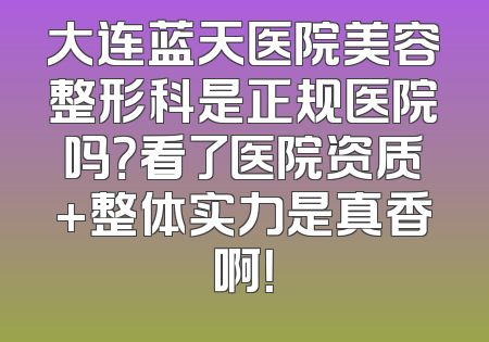 大连蓝天医院美容整形科是正规医院吗？看了医院资质+整体实力是真香啊！