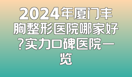 2024年厦门丰胸整形医院哪家好？实力口碑医院一览